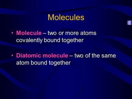Molecules Molecule – two or more atoms covalently bound together Diatomic molecule – two of the same atom bound together.