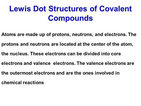 Lewis Dot Structures of Covalent Compounds Atoms are made up of protons, neutrons, and electrons. The protons and neutrons are located at the center of.