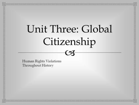  Unit Three: Global Citizenship Human Rights Violations Throughout History.