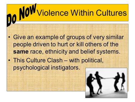 Violence Within Cultures Give an example of groups of very similar people driven to hurt or kill others of the same race, ethnicity and belief systems.