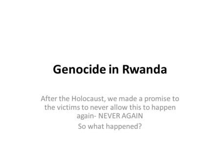 Genocide in Rwanda After the Holocaust, we made a promise to the victims to never allow this to happen again- NEVER AGAIN So what happened?