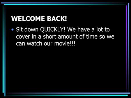 WELCOME BACK! Sit down QUICKLY! We have a lot to cover in a short amount of time so we can watch our movie!!!