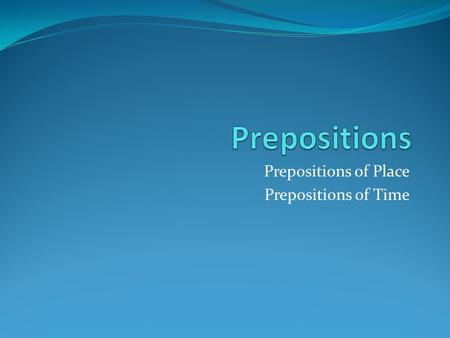 Prepositions of Place Prepositions of Time