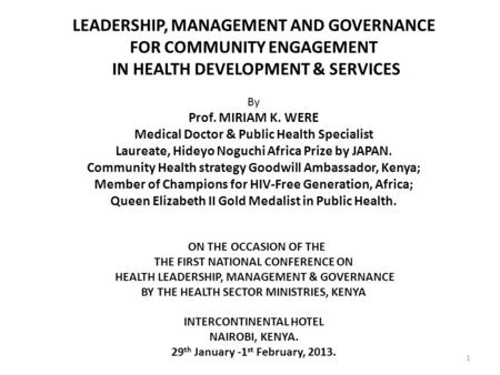 LEADERSHIP, MANAGEMENT AND GOVERNANCE FOR COMMUNITY ENGAGEMENT IN HEALTH DEVELOPMENT & SERVICES By Prof. MIRIAM K. WERE Medical Doctor & Public Health.