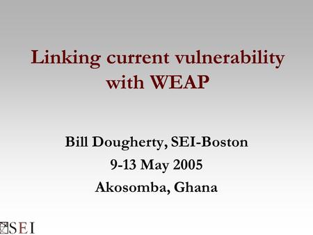 Linking current vulnerability with WEAP Bill Dougherty, SEI-Boston 9-13 May 2005 Akosomba, Ghana.