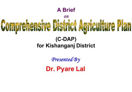 A Brief on (C-DAP) for Kishanganj District Presented By Dr. Pyare Lal Bihar Institute of Economic Studies 103A/1, Nageshwar Colony, Boring Road, Patna-800001.