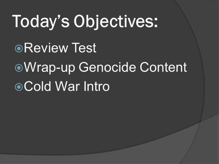 Today’s Objectives:  Review Test  Wrap-up Genocide Content  Cold War Intro.