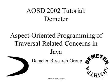 Demeter and Aspects1 AOSD 2002 Tutorial: Demeter Aspect-Oriented Programming of Traversal Related Concerns in Java Demeter Research Group.