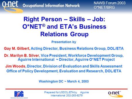 NAWB Forum 2003 O*NET/BRG Prepared for USDOL/ETA by Aguirre International 202-263-9279 Right Person – Skills – Job: O*NET ® and ETA’s Business Relations.