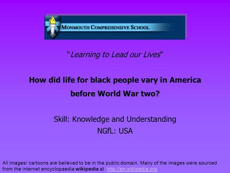 “Learning to Lead our Lives” How did life for black people vary in America before World War two? Skill: Knowledge and Understanding NGfL: USA All images/