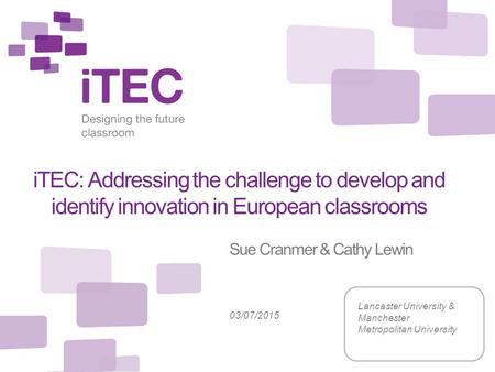 ITEC: Addressing the challenge to develop and identify innovation in European classrooms Sue Cranmer & Cathy Lewin Lancaster University & Manchester Metropolitan.