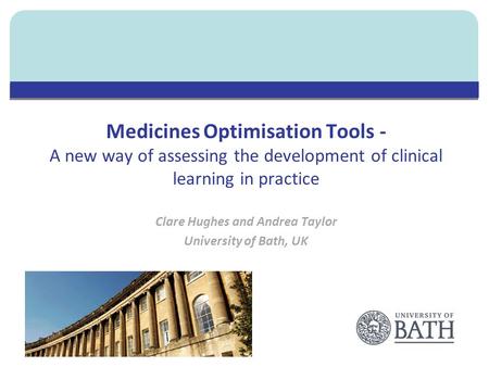 Medicines Optimisation Tools - A new way of assessing the development of clinical learning in practice Clare Hughes and Andrea Taylor University of Bath,