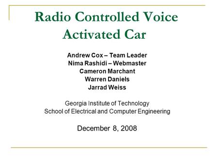 Radio Controlled Voice Activated Car Andrew Cox – Team Leader Nima Rashidi – Webmaster Cameron Marchant Warren Daniels Jarrad Weiss Georgia Institute of.