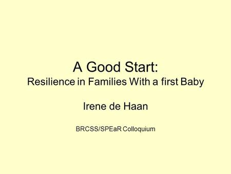 A Good Start: Resilience in Families With a first Baby Irene de Haan BRCSS/SPEaR Colloquium.