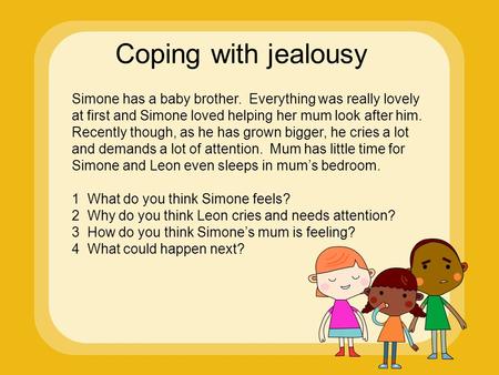 Coping with jealousy Simone has a baby brother. Everything was really lovely at first and Simone loved helping her mum look after him. Recently though,
