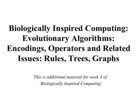 Biologically Inspired Computing: Evolutionary Algorithms: Encodings, Operators and Related Issues: Rules, Trees, Graphs This is additional material for.
