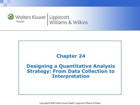 Copyright © 2008 Wolters Kluwer Health | Lippincott Williams & Wilkins Chapter 24 Designing a Quantitative Analysis Strategy: From Data Collection to Interpretation.