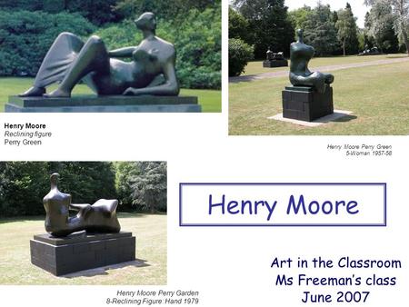 Henry Moore Perry Green 5-Woman 1957-58 Henry Moore Art in the Classroom Ms Freeman’s class June 2007 Henry Moore Perry Garden 8-Reclining Figure: Hand.