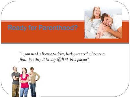 “...you need a licence to drive, heck, you need a licence to fish...but they’ll let be a parent”. Ready for Parenthood?