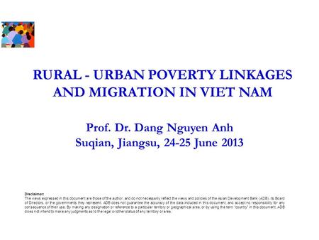 RURAL - URBAN POVERTY LINKAGES AND MIGRATION IN VIET NAM Prof. Dr. Dang Nguyen Anh Suqian, Jiangsu, 24-25 June 2013 Disclaimer: The views expressed in.