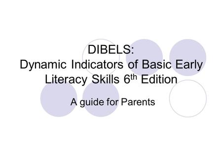 DIBELS: Dynamic Indicators of Basic Early Literacy Skills 6 th Edition A guide for Parents.