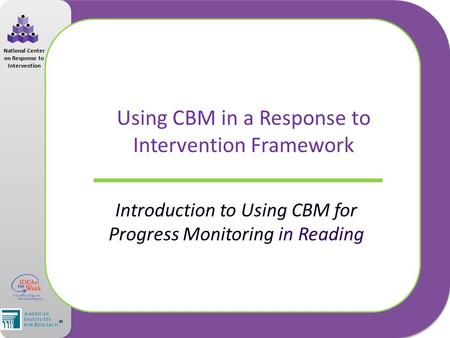 National Center on Response to Intervention Using CBM in a Response to Intervention Framework Introduction to Using CBM for Progress Monitoring in Reading.