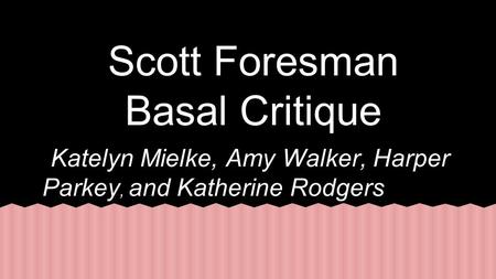 Scott Foresman Basal Critique Katelyn Mielke, Amy Walker, Harper Parkey, and Katherine Rodgers.