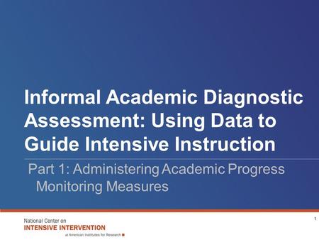 Informal Academic Diagnostic Assessment: Using Data to Guide Intensive Instruction Part 1: Administering Academic Progress Monitoring Measures 1.