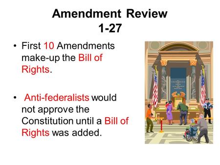 Amendment Review 1-27 First 10 Amendments make-up the Bill of Rights. Anti-federalists would not approve the Constitution until a Bill of Rights was added.