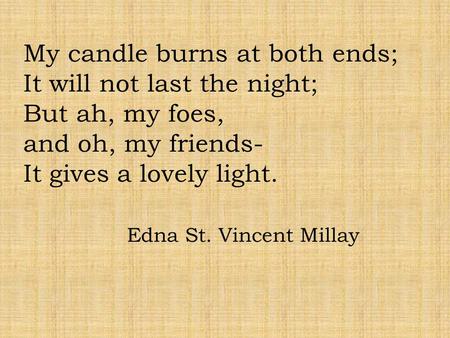 My candle burns at both ends; It will not last the night; But ah, my foes, and oh, my friends- It gives a lovely light. Edna St. Vincent Millay.