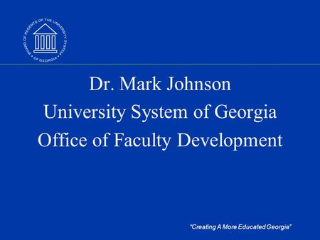 “Creating A More Educated Georgia” Dr. Mark Johnson University System of Georgia Office of Faculty Development.
