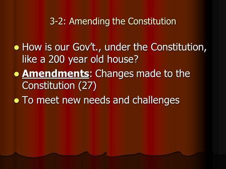 3-2: Amending the Constitution How is our Gov’t., under the Constitution, like a 200 year old house? How is our Gov’t., under the Constitution, like a.