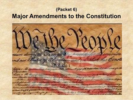 (Packet 6) Major Amendments to the Constitution