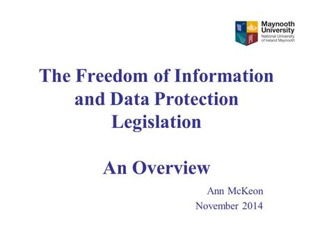 The Freedom of Information and Data Protection Legislation An Overview Ann McKeon November 2014.