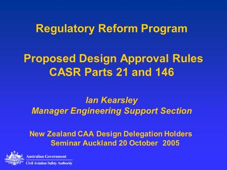 Regulatory Reform Program Proposed Design Approval Rules CASR Parts 21 and 146 Ian Kearsley Manager Engineering Support Section This presentation is.