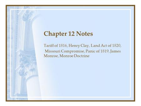 Chapter 12 Notes Tariff of 1816, Henry Clay, Land Act of 1820, Missouri Compromise, Panic of 1819, James Monroe, Monroe Doctrine.