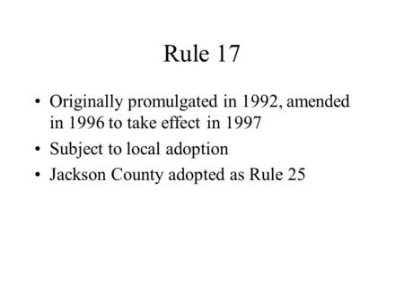 Rule 17 Originally promulgated in 1992, amended in 1996 to take effect in 1997 Subject to local adoption Jackson County adopted as Rule 25.