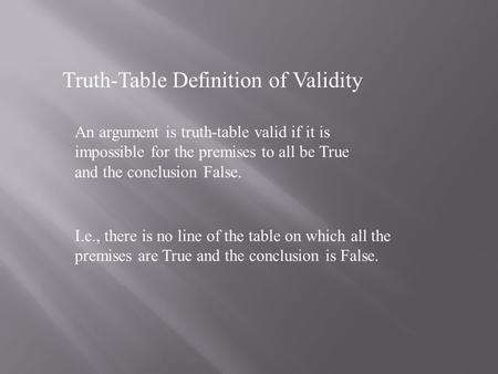Truth-Table Definition of Validity An argument is truth-table valid if it is impossible for the premises to all be True and the conclusion False. I.e.,