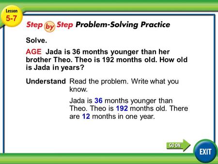 Lesson 5-7 Example 4 5-7 Solve. AGE Jada is 36 months younger than her brother Theo. Theo is 192 months old. How old is Jada in years? UnderstandRead the.