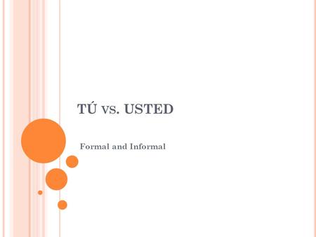 TÚ VS. USTED Formal and Informal. S ECOND PERSON SINGULAR PRONOUN T Ú Tú means you (familiar/ informal) Used when talking to someone familiar We’ll learn.