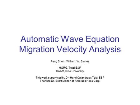 Automatic Wave Equation Migration Velocity Analysis Peng Shen, William. W. Symes HGRG, Total E&P CAAM, Rice University This work supervised by Dr. Henri.