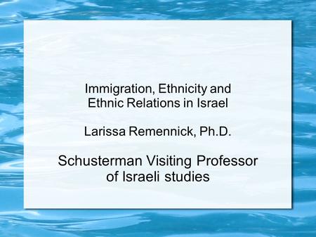 Immigration, Ethnicity and Ethnic Relations in Israel Larissa Remennick, Ph.D. Schusterman Visiting Professor of Israeli studies.