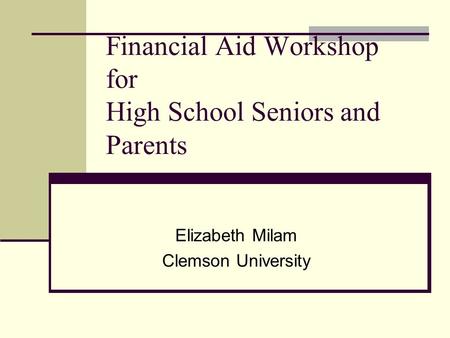 Financial Aid Workshop for High School Seniors and Parents Elizabeth Milam Clemson University.