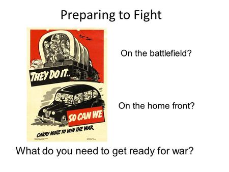 Preparing to Fight What do you need to get ready for war? On the battlefield? On the home front?
