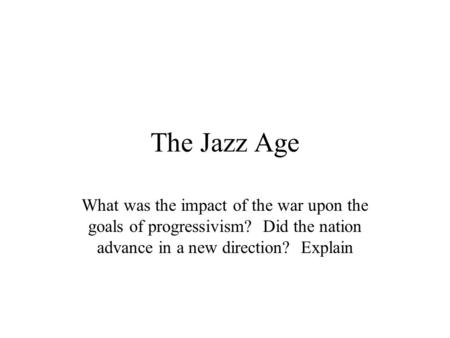 The Jazz Age What was the impact of the war upon the goals of progressivism? Did the nation advance in a new direction? Explain.