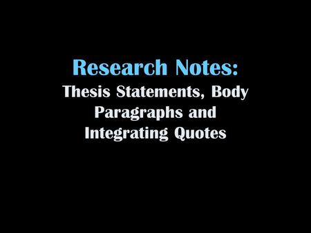Research Notes: Thesis Statements, Body Paragraphs and Integrating Quotes.