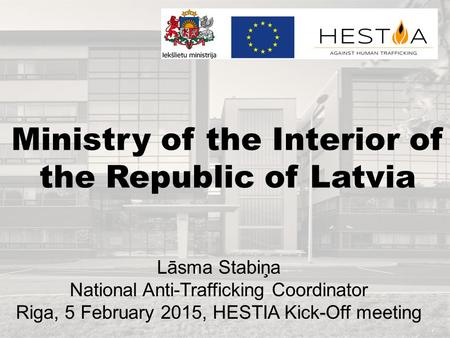 Ministry of the Interior of the Republic of Latvia Lāsma Stabiņa National Anti-Trafficking Coordinator Riga, 5 February 2015, HESTIA Kick-Off meeting.