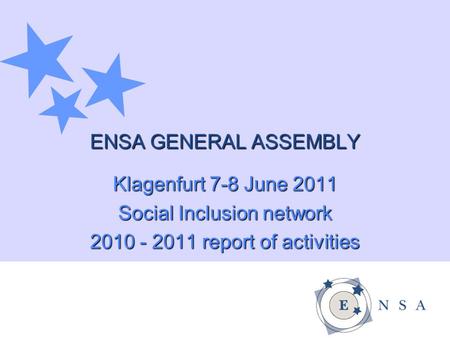 ENSA GENERAL ASSEMBLY Klagenfurt 7-8 June 2011 Social Inclusion network 2010 - 2011 report of activities.