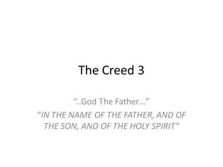 The Creed 3 “..God The Father…” “IN THE NAME OF THE FATHER, AND OF THE SON, AND OF THE HOLY SPIRIT”