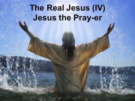 The Real Jesus (IV) Jesus the Pray-er. Prayer as a Reflection of the Real Jesus.
